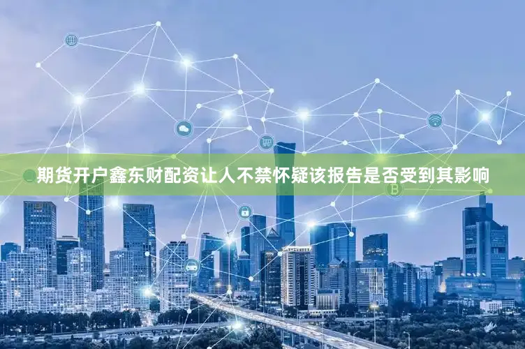 期货开户鑫东财配资让人不禁怀疑该报告是否受到其影响