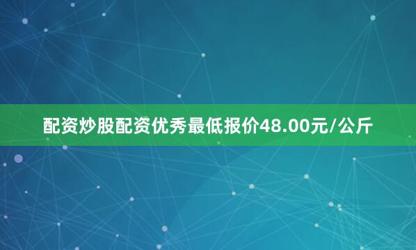 配资炒股配资优秀最低报价48.00元/公斤