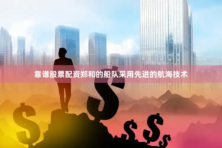 靠谱股票配资郑和的船队采用先进的航海技术