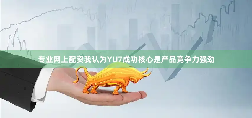 专业网上配资我认为YU7成功核心是产品竞争力强劲