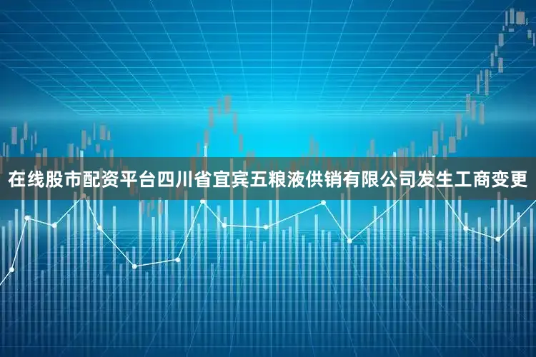在线股市配资平台四川省宜宾五粮液供销有限公司发生工商变更
