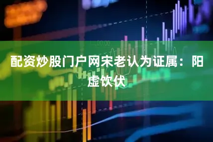 配资炒股门户网宋老认为证属：阳虚饮伏