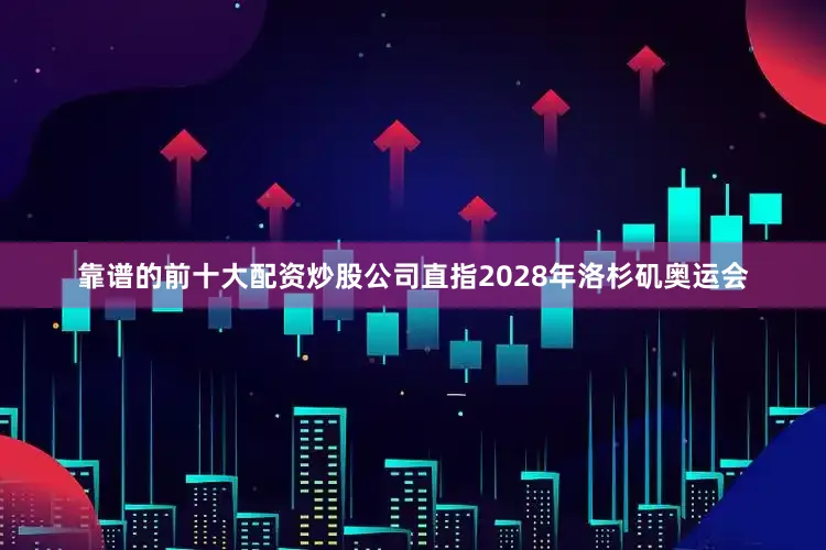 靠谱的前十大配资炒股公司直指2028年洛杉矶奥运会