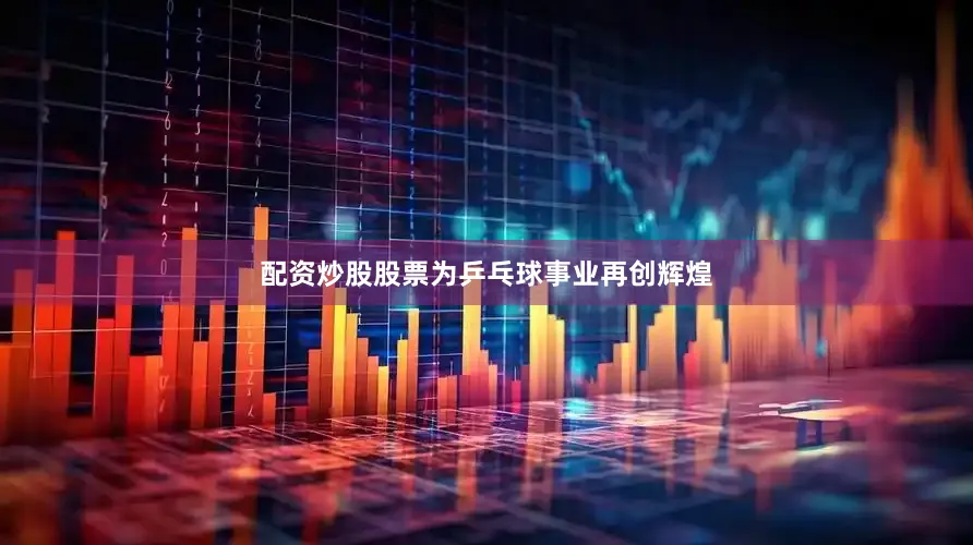 配资炒股股票为乒乓球事业再创辉煌