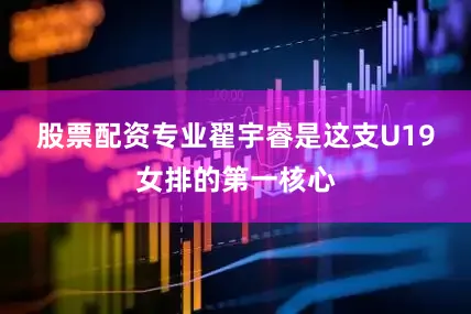 股票配资专业　　翟宇睿是这支U19女排的第一核心
