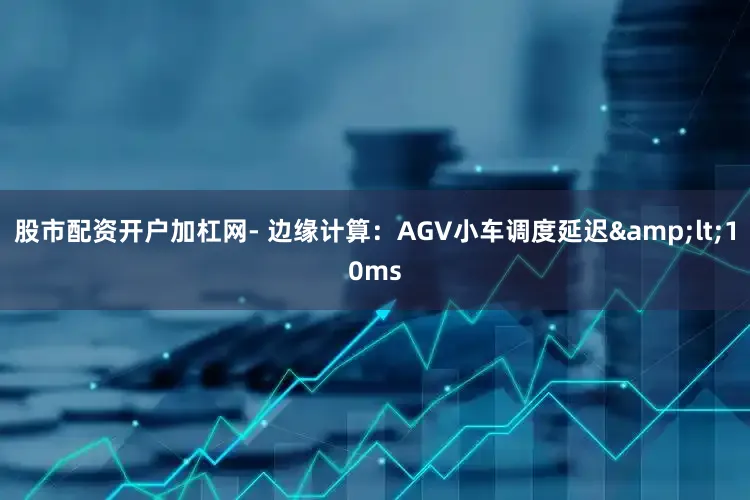 股市配资开户加杠网- 边缘计算：AGV小车调度延迟&lt;10ms