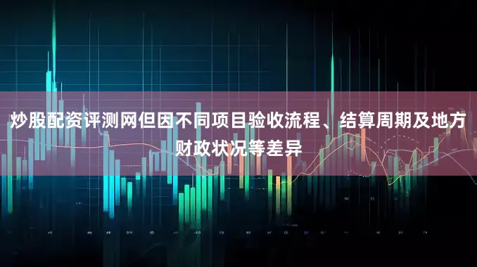 炒股配资评测网但因不同项目验收流程、结算周期及地方财政状况等差异