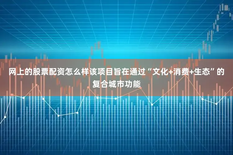 网上的股票配资怎么样该项目旨在通过“文化+消费+生态”的复合城市功能