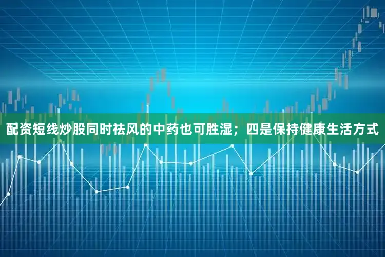 配资短线炒股同时祛风的中药也可胜湿；四是保持健康生活方式