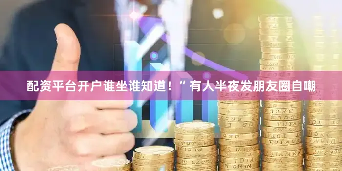 配资平台开户谁坐谁知道！”有人半夜发朋友圈自嘲
