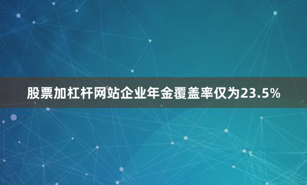 股票加杠杆网站企业年金覆盖率仅为23.5%