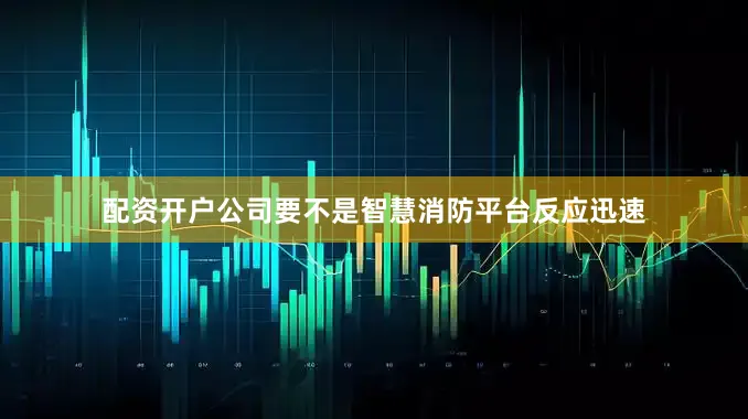 配资开户公司要不是智慧消防平台反应迅速