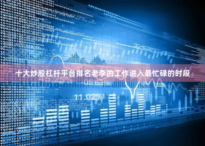 十大炒股杠杆平台排名老李的工作进入最忙碌的时段