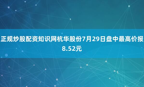 正规炒股配资知识网杭华股份7月29日盘中最高价报8.52元