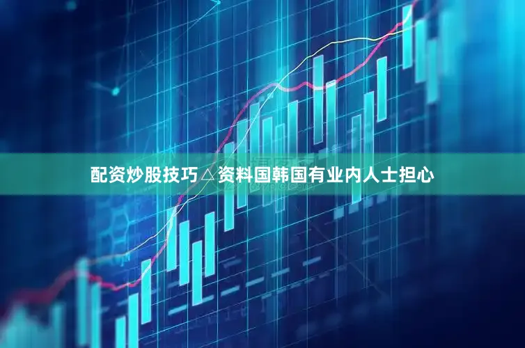配资炒股技巧△资料国韩国有业内人士担心