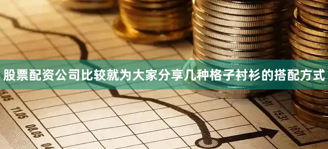 股票配资公司比较就为大家分享几种格子衬衫的搭配方式