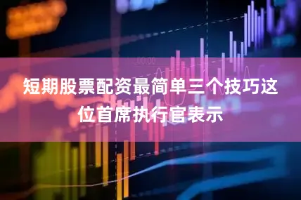 短期股票配资最简单三个技巧　　这位首席执行官表示