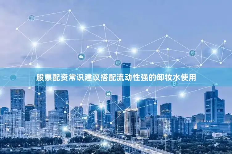 股票配资常识建议搭配流动性强的卸妆水使用