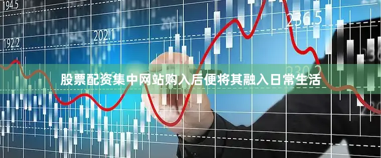 股票配资集中网站购入后便将其融入日常生活