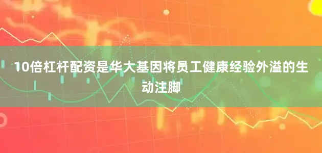 10倍杠杆配资是华大基因将员工健康经验外溢的生动注脚