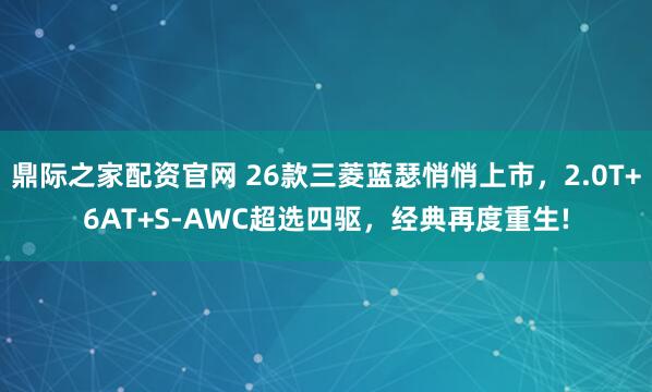 鼎际之家配资官网 26款三菱蓝瑟悄悄上市，2.0T+6AT+S-AWC超选四驱，经典再度重生!