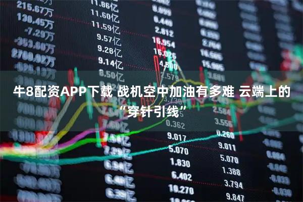 牛8配资APP下载 战机空中加油有多难 云端上的“穿针引线”