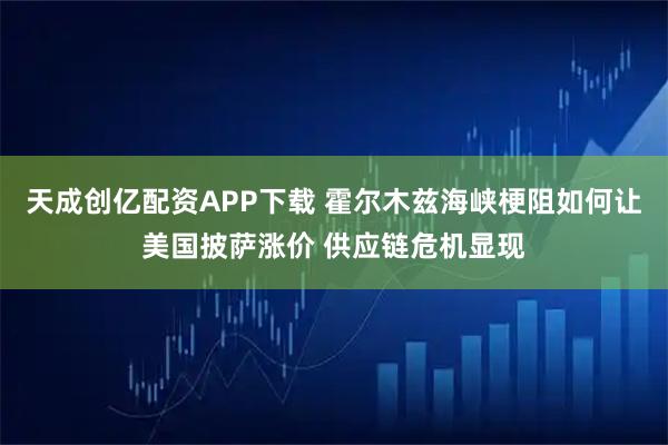 天成创亿配资APP下载 霍尔木兹海峡梗阻如何让美国披萨涨价 供应链危机显现