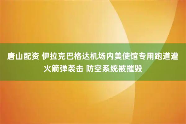 唐山配资 伊拉克巴格达机场内美使馆专用跑道遭火箭弹袭击 防空系统被摧毁
