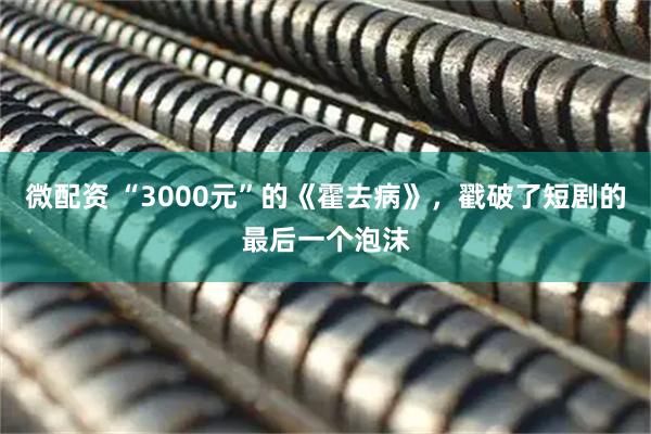 微配资 “3000元”的《霍去病》，戳破了短剧的最后一个泡沫