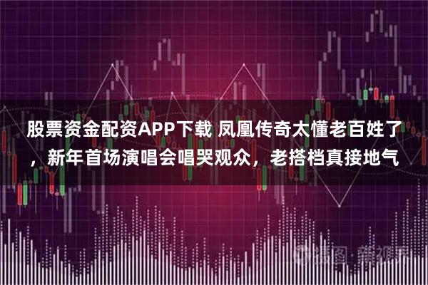 股票资金配资APP下载 凤凰传奇太懂老百姓了，新年首场演唱会唱哭观众，老搭档真接地气