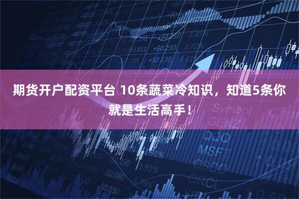 期货开户配资平台 10条蔬菜冷知识，知道5条你就是生活高手！