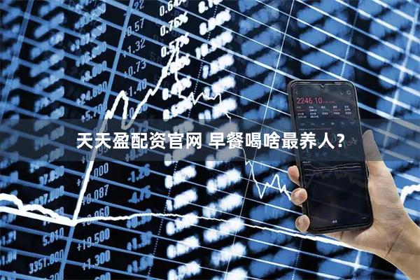 天天盈配资官网 早餐喝啥最养人？