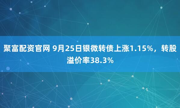 聚富配资官网 9月25日银微转债上涨1.15%，转股溢价率38.3%