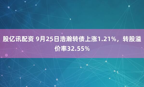 股亿讯配资 9月25日浩瀚转债上涨1.21%，转股溢价率32.55%