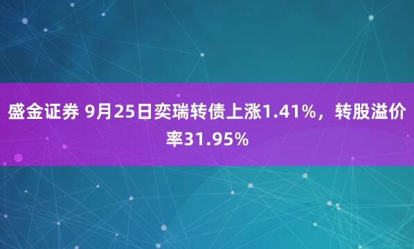 盛金证券 9月25日奕瑞转债上涨1.41%，转股溢价率31.95%