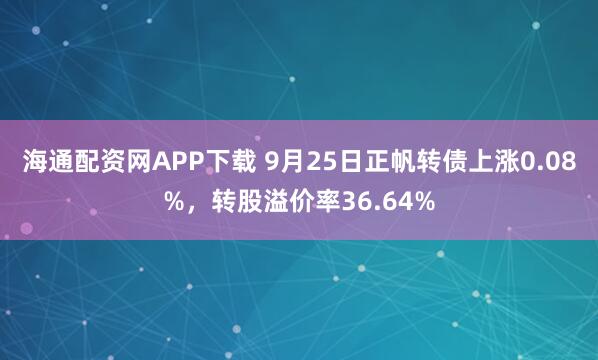 海通配资网APP下载 9月25日正帆转债上涨0.08%，转股溢价率36.64%