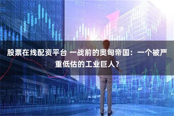 股票在线配资平台 一战前的奥匈帝国：一个被严重低估的工业巨人？