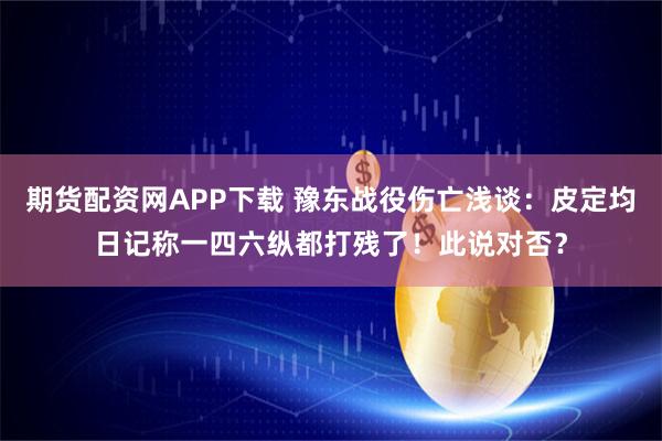 期货配资网APP下载 豫东战役伤亡浅谈：皮定均日记称一四六纵都打残了！此说对否？
