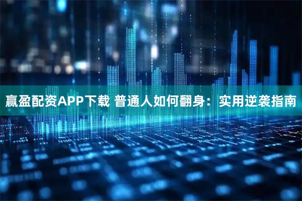 赢盈配资APP下载 普通人如何翻身:实用逆袭指南