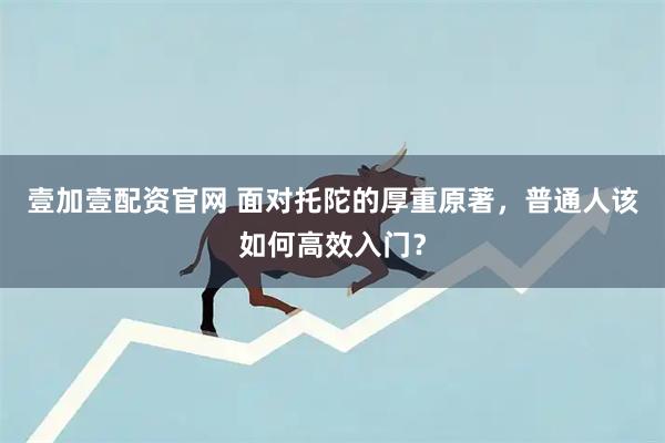壹加壹配资官网 面对托陀的厚重原著，普通人该如何高效入门？