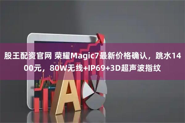 股王配资官网 荣耀Magic7最新价格确认，跳水1400元，80W无线+IP69+3D超声波指纹