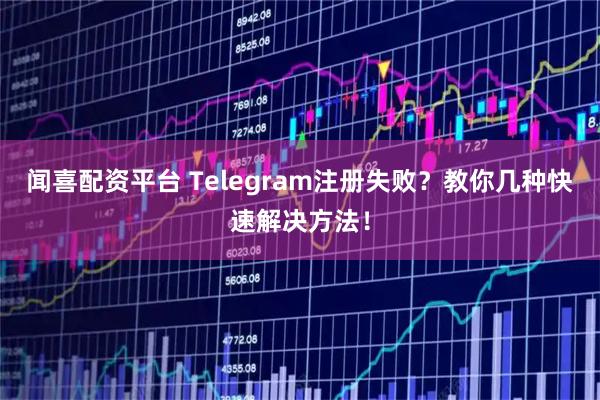 闻喜配资平台 Telegram注册失败？教你几种快速解决方法！