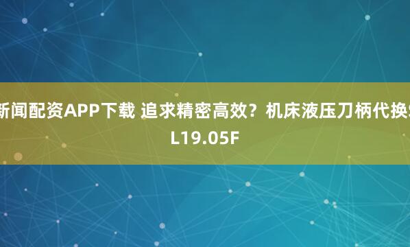 新闻配资APP下载 追求精密高效?机床液压刀柄代换SL19.05F