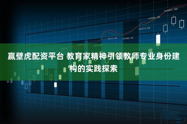 赢壁虎配资平台 教育家精神引领教师专业身份建构的实践探索