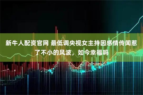 新牛人配资官网 最低调央视女主持因感情传闻惹了不小的风波，如今幸福吗