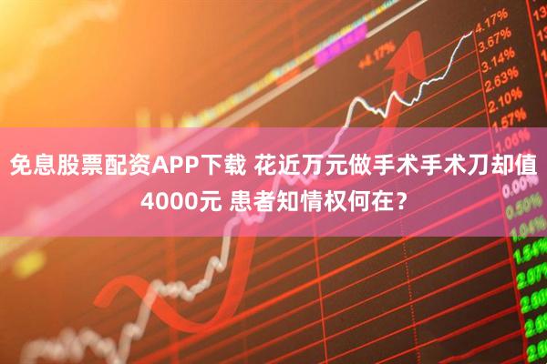 免息股票配资APP下载 花近万元做手术手术刀却值4000元 患者知情权何在？