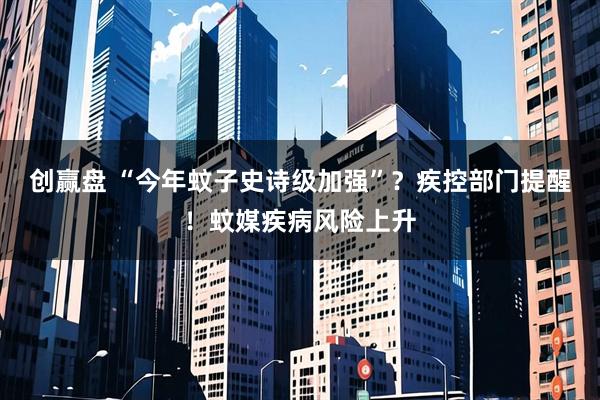 创赢盘 “今年蚊子史诗级加强”?疾控部门提醒!蚊媒疾病风险上升