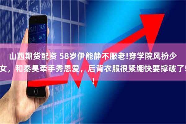 山西期货配资 58岁伊能静不服老!穿学院风扮少女,和秦昊牵手秀恩爱,后背衣服很紧绷快要撑破了!