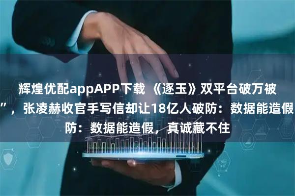 辉煌优配appAPP下载 《逐玉》双平台破万被嘲“手搓热度”，张凌赫收官手写信却让18亿人破防：数据能造假，真诚藏不住