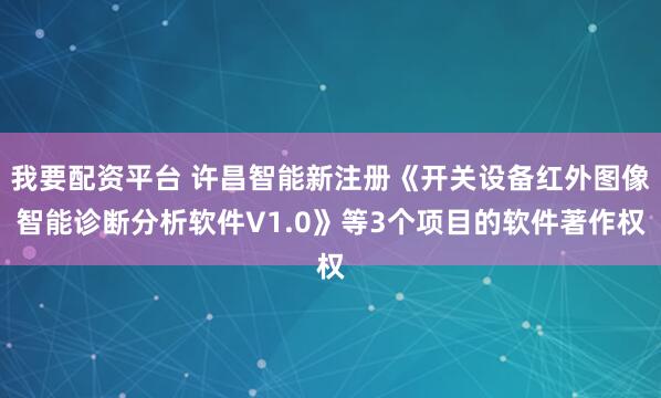 我要配资平台 许昌智能新注册《开关设备红外图像智能诊断分析软件V1.0》等3个项目的软件著作权
